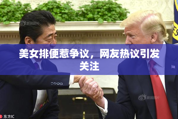 美女排便惹争议，网友热议引发关注