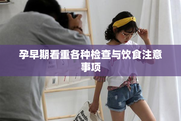 孕早期看重各种检查与饮食注意事项