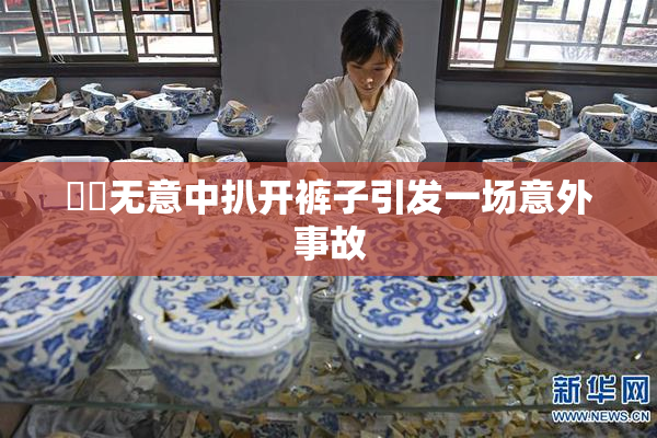 妺妺无意中扒开裤子引发一场意外事故