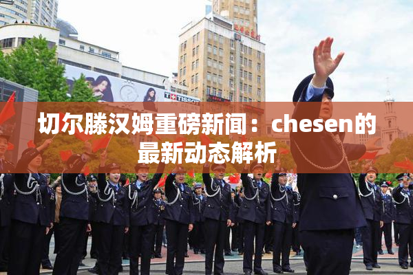 切尔滕汉姆重磅新闻：chesen的最新动态解析