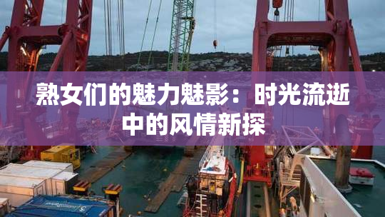 熟女们的魅力魅影：时光流逝中的风情新探