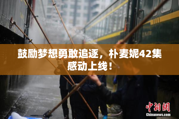 鼓励梦想勇敢追逐，朴麦妮42集感动上线！