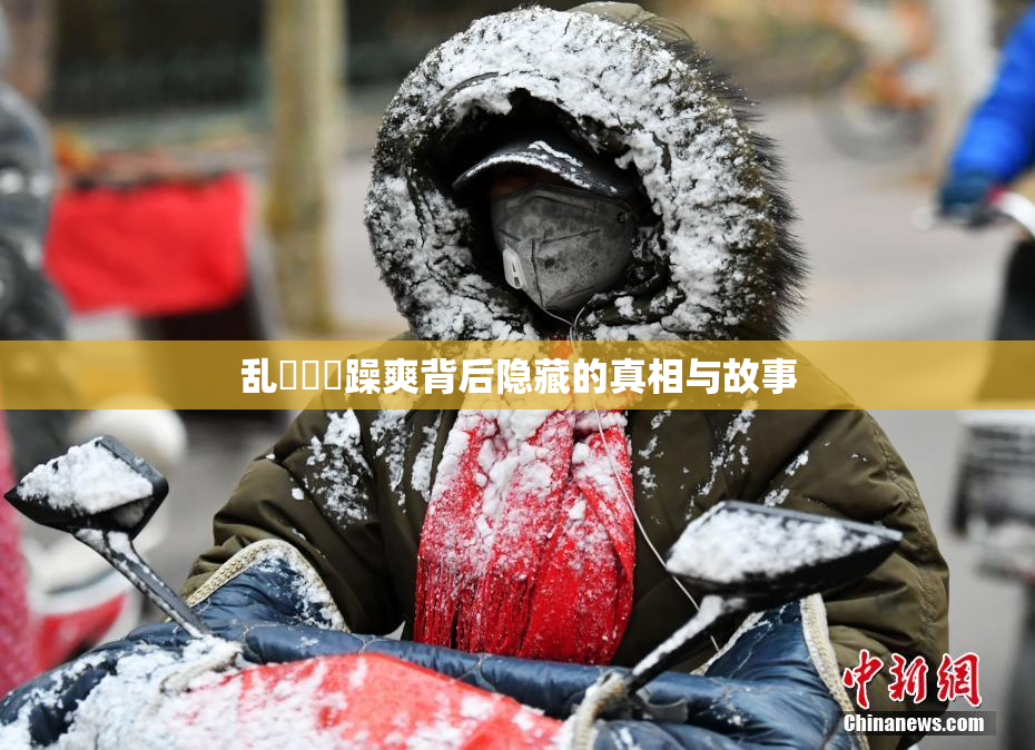 乱婬妺妺躁爽背后隐藏的真相与故事