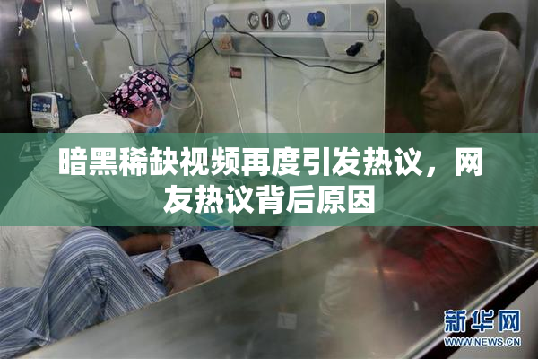 暗黑稀缺视频再度引发热议，网友热议背后原因