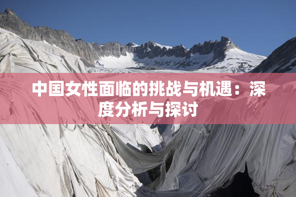 中国女性面临的挑战与机遇：深度分析与探讨