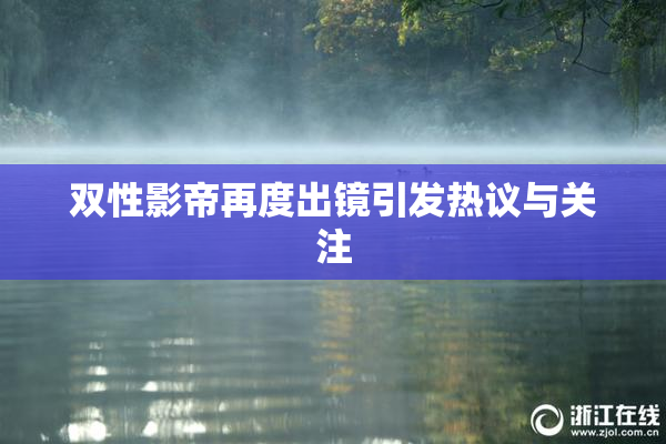 双性影帝再度出镜引发热议与关注
