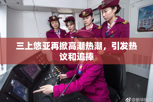三上悠亚再掀高潮热潮，引发热议和追捧