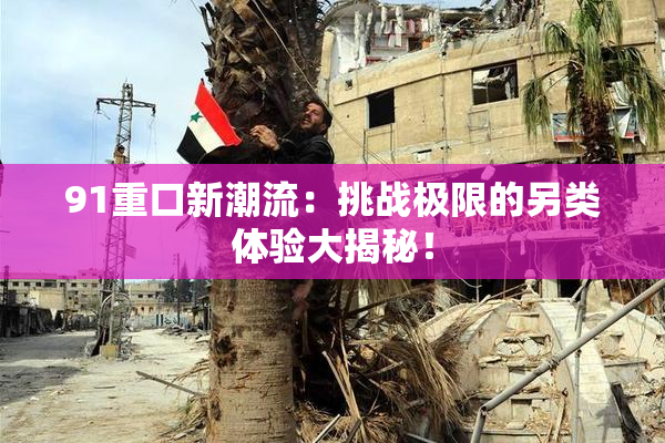 91重口新潮流：挑战极限的另类体验大揭秘！