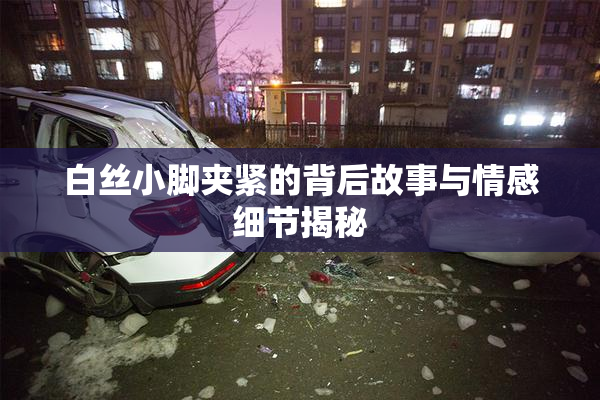 白丝小脚夹紧的背后故事与情感细节揭秘