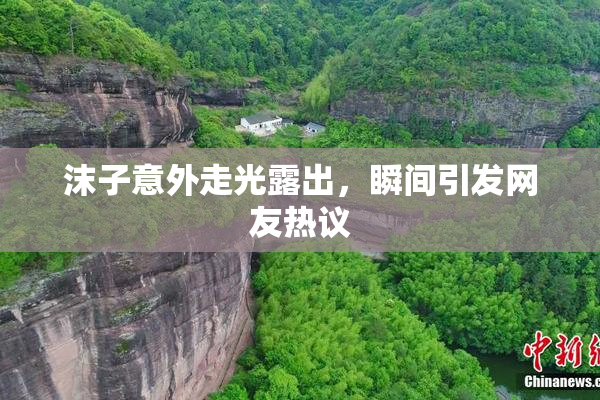 沫子意外走光露出，瞬间引发网友热议