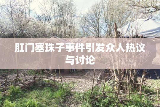 肛门塞珠子事件引发众人热议与讨论