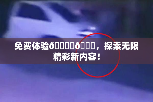 免费体验🔞‌🍌，探索无限精彩新内容！
