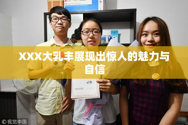 XXX大乳丰展现出惊人的魅力与自信