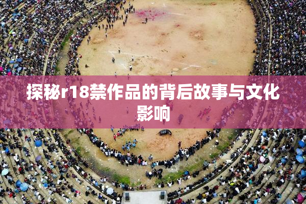 探秘r18禁作品的背后故事与文化影响