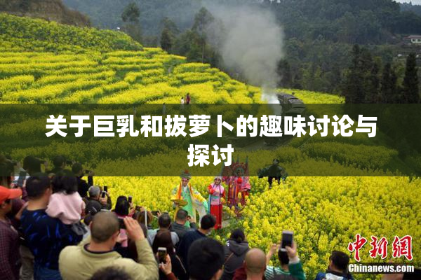 关于巨乳和拔萝卜的趣味讨论与探讨