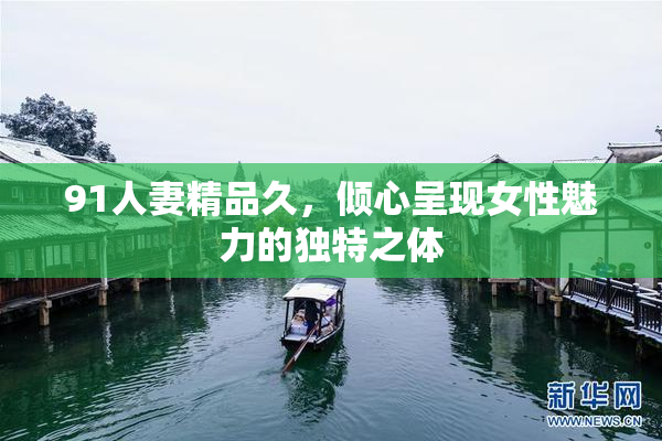 91人妻精品久，倾心呈现女性魅力的独特之体