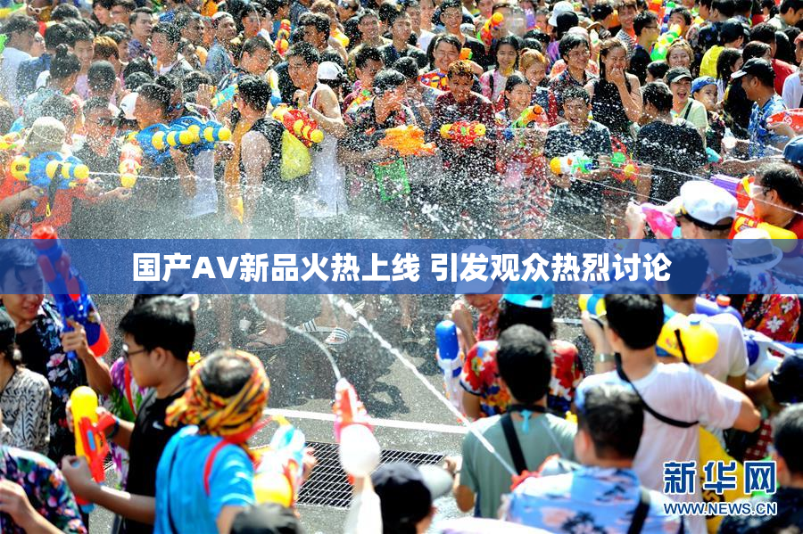 国产AV新品火热上线 引发观众热烈讨论