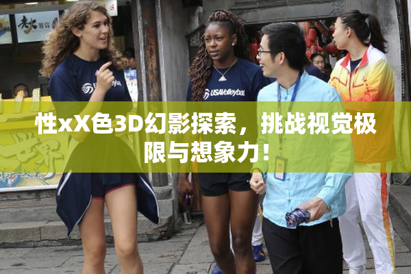 性xX色3D幻影探索，挑战视觉极限与想象力！