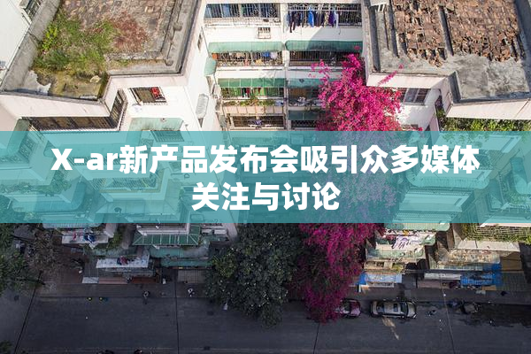 X-ar新产品发布会吸引众多媒体关注与讨论