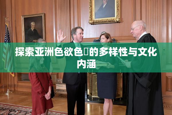 探索亚洲色欲色欱的多样性与文化内涵
