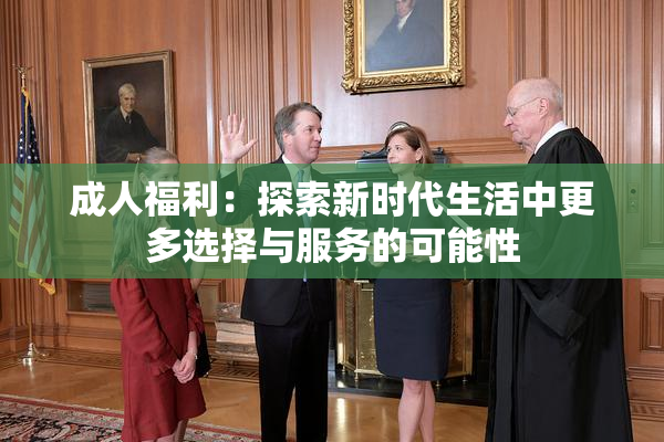 成人福利：探索新时代生活中更多选择与服务的可能性