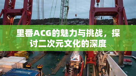 里番ACG的魅力与挑战，探讨二次元文化的深度