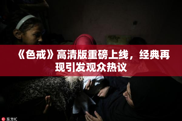 《色戒》高清版重磅上线，经典再现引发观众热议