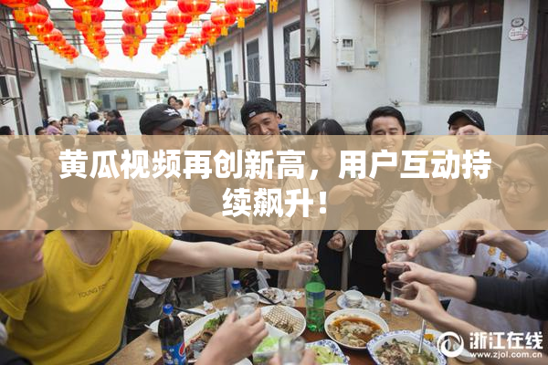 黄瓜视频再创新高，用户互动持续飙升！
