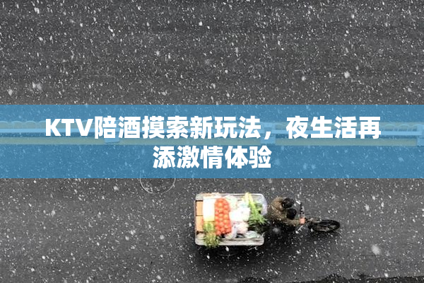 KTV陪酒摸索新玩法，夜生活再添激情体验