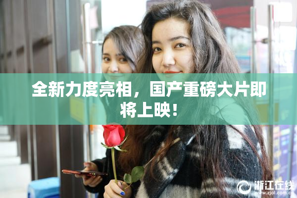 全新力度亮相，国产重磅大片即将上映！