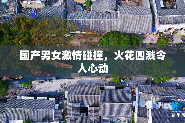 国产男女激情碰撞，火花四溅令人心动