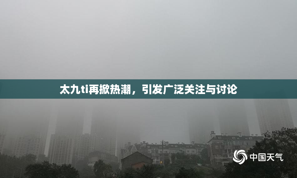 太九ti再掀热潮，引发广泛关注与讨论