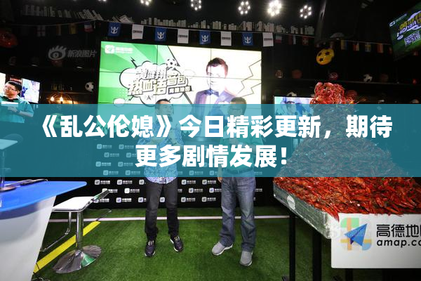 《乱公伦媳》今日精彩更新，期待更多剧情发展！
