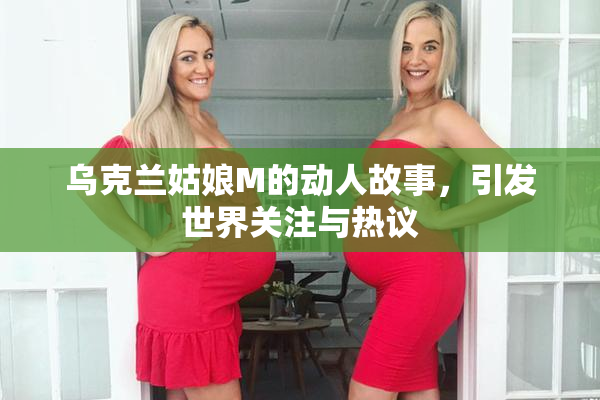 乌克兰姑娘M的动人故事，引发世界关注与热议