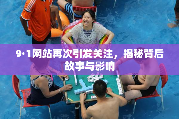 9·1网站再次引发关注，揭秘背后故事与影响