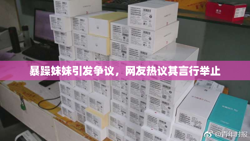 暴躁妹妹引发争议，网友热议其言行举止