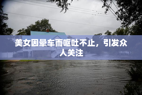 美女因晕车而呕吐不止，引发众人关注