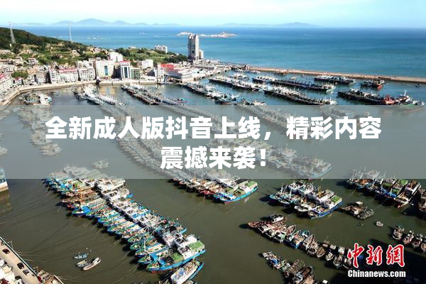 全新成人版抖音上线，精彩内容震撼来袭！