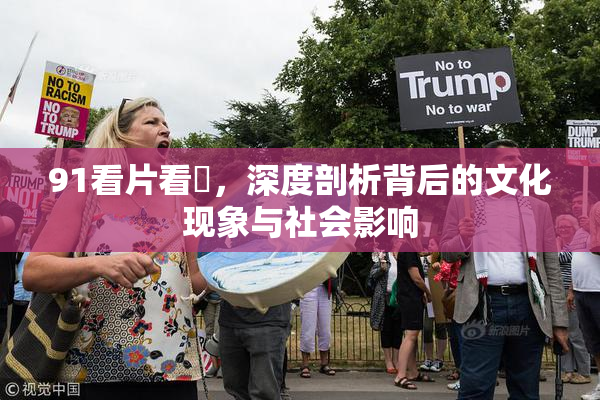 91看片看婬，深度剖析背后的文化现象与社会影响