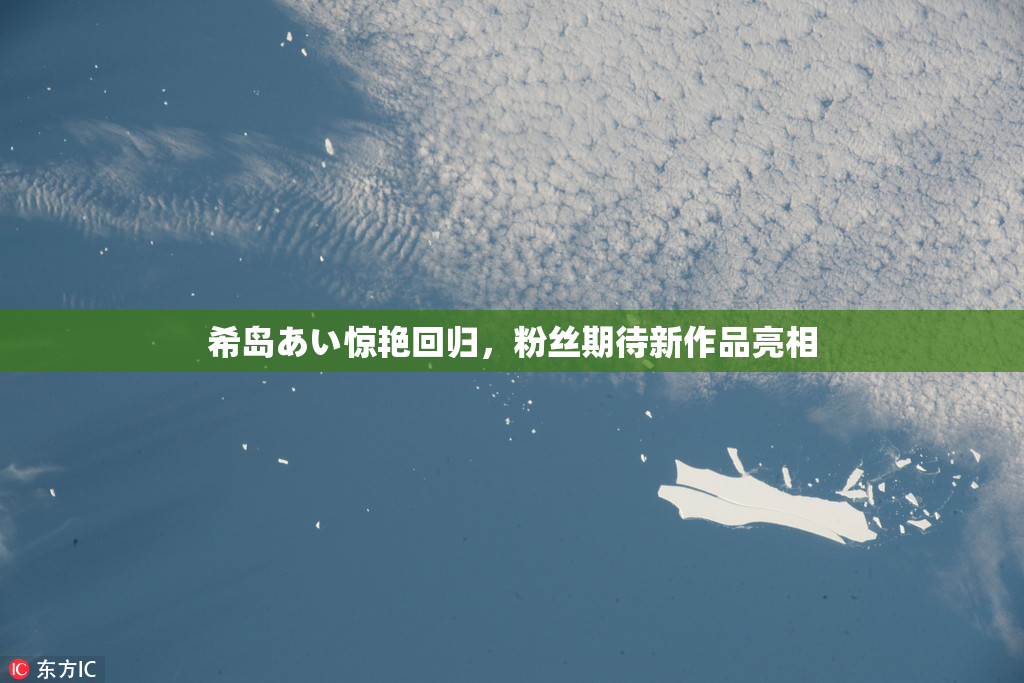 希岛あい惊艳回归，粉丝期待新作品亮相