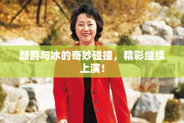 颜爵与冰的奇妙碰撞，精彩继续上演！