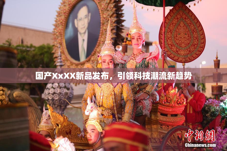 国产XxXX新品发布，引领科技潮流新趋势