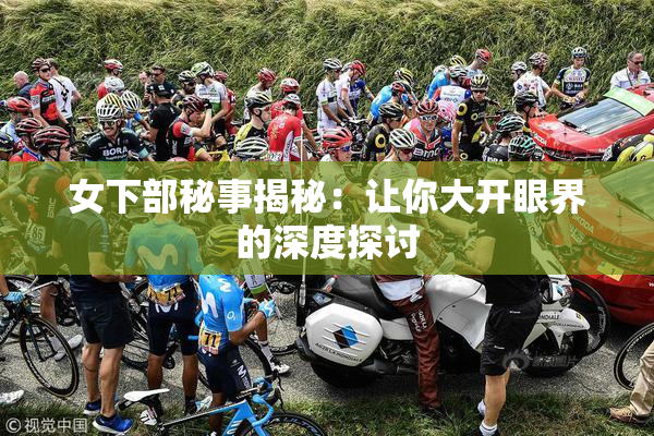女下部秘事揭秘：让你大开眼界的深度探讨