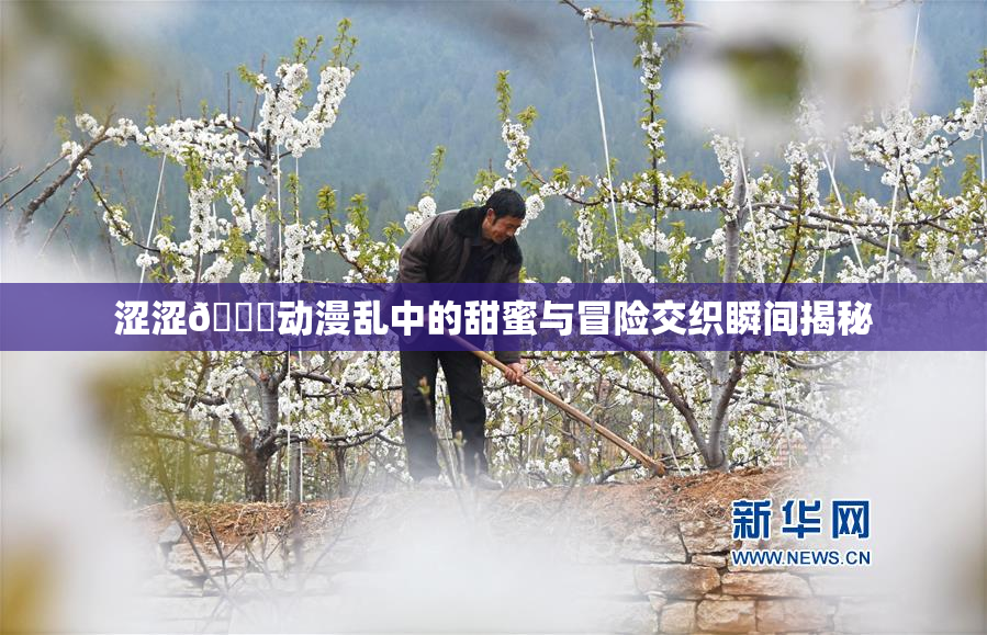 涩涩🔞动漫乱中的甜蜜与冒险交织瞬间揭秘