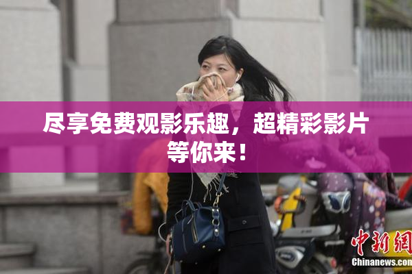 尽享免费观影乐趣，超精彩影片等你来！