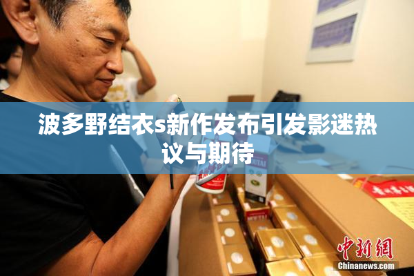 波多野结衣s新作发布引发影迷热议与期待