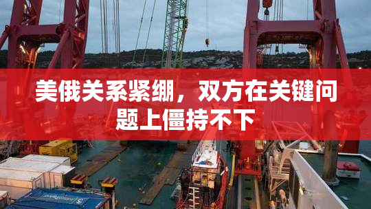 美俄关系紧绷，双方在关键问题上僵持不下