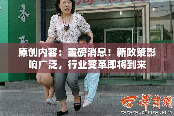 原创内容：重磅消息！新政策影响广泛，行业变革即将到来