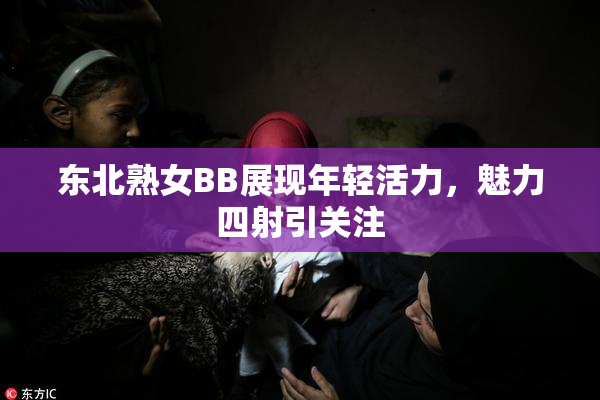 东北熟女BB展现年轻活力，魅力四射引关注