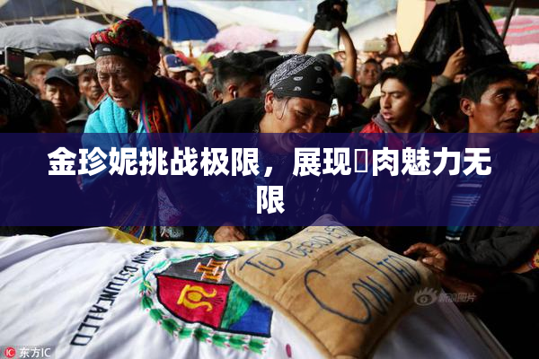 金珍妮挑战极限，展现婬肉魅力无限
